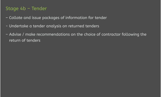 Stage 4b – Tender  – Collate and issue packages of information for tender  - Undertake a tender analysis on returned tenders  – Advise / make recommendations on the choice of contractor following the    return of tenders